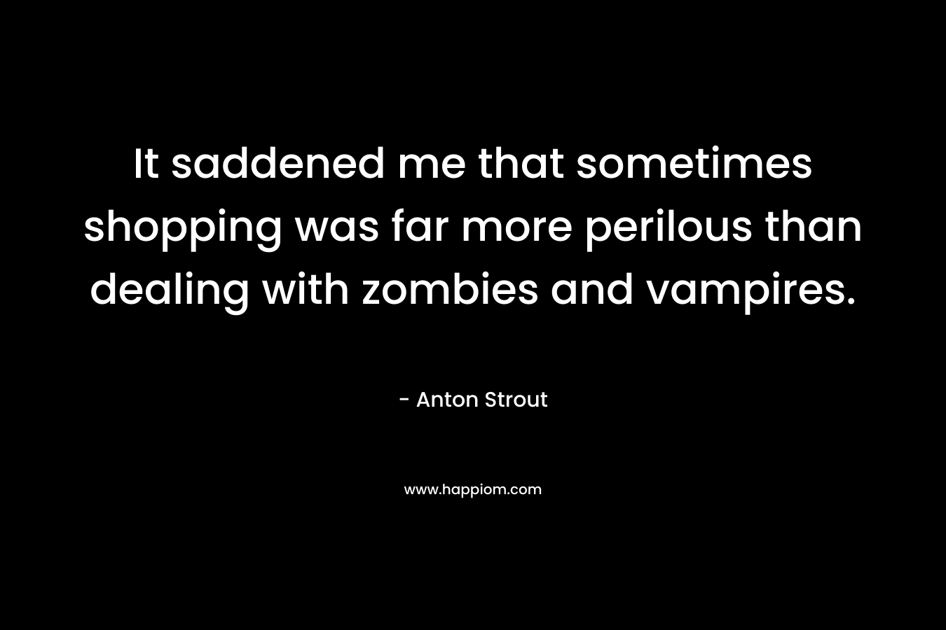 It saddened me that sometimes shopping was far more perilous than dealing with zombies and vampires. – Anton Strout