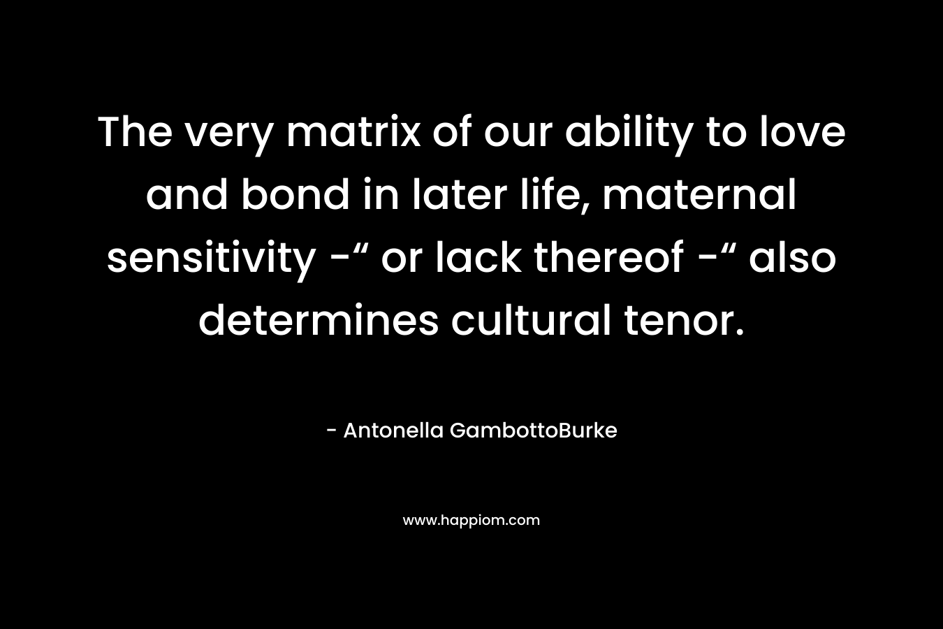 The very matrix of our ability to love and bond in later life, maternal sensitivity -“ or lack thereof -“ also determines cultural tenor.