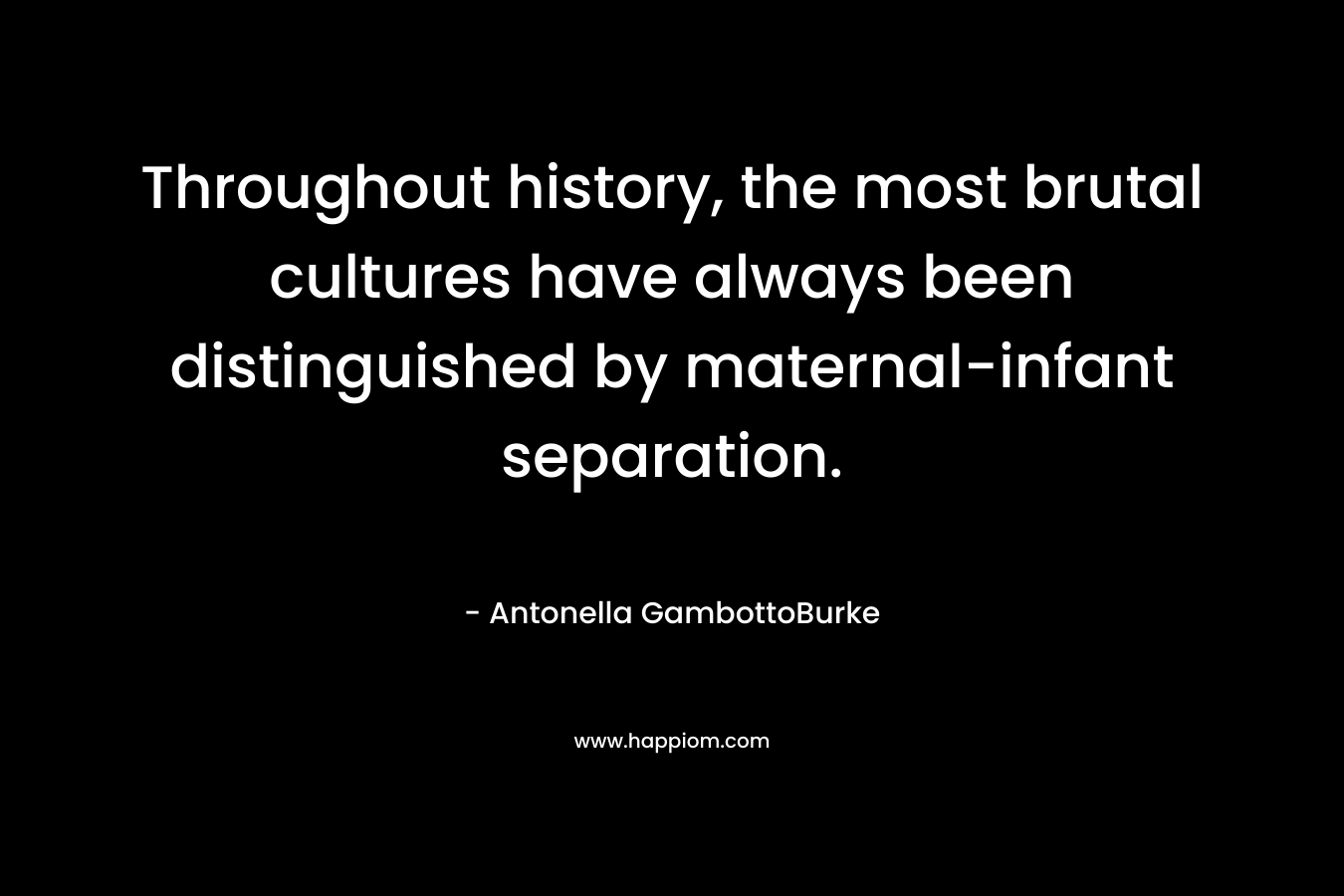 Throughout history, the most brutal cultures have always been distinguished by maternal-infant separation. – Antonella GambottoBurke