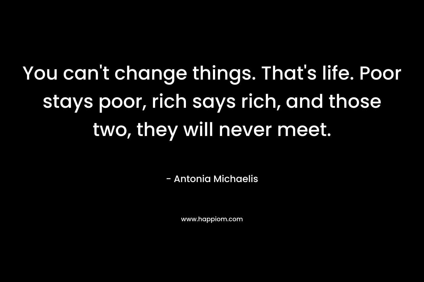 You can’t change things. That’s life. Poor stays poor, rich says rich, and those two, they will never meet. – Antonia Michaelis
