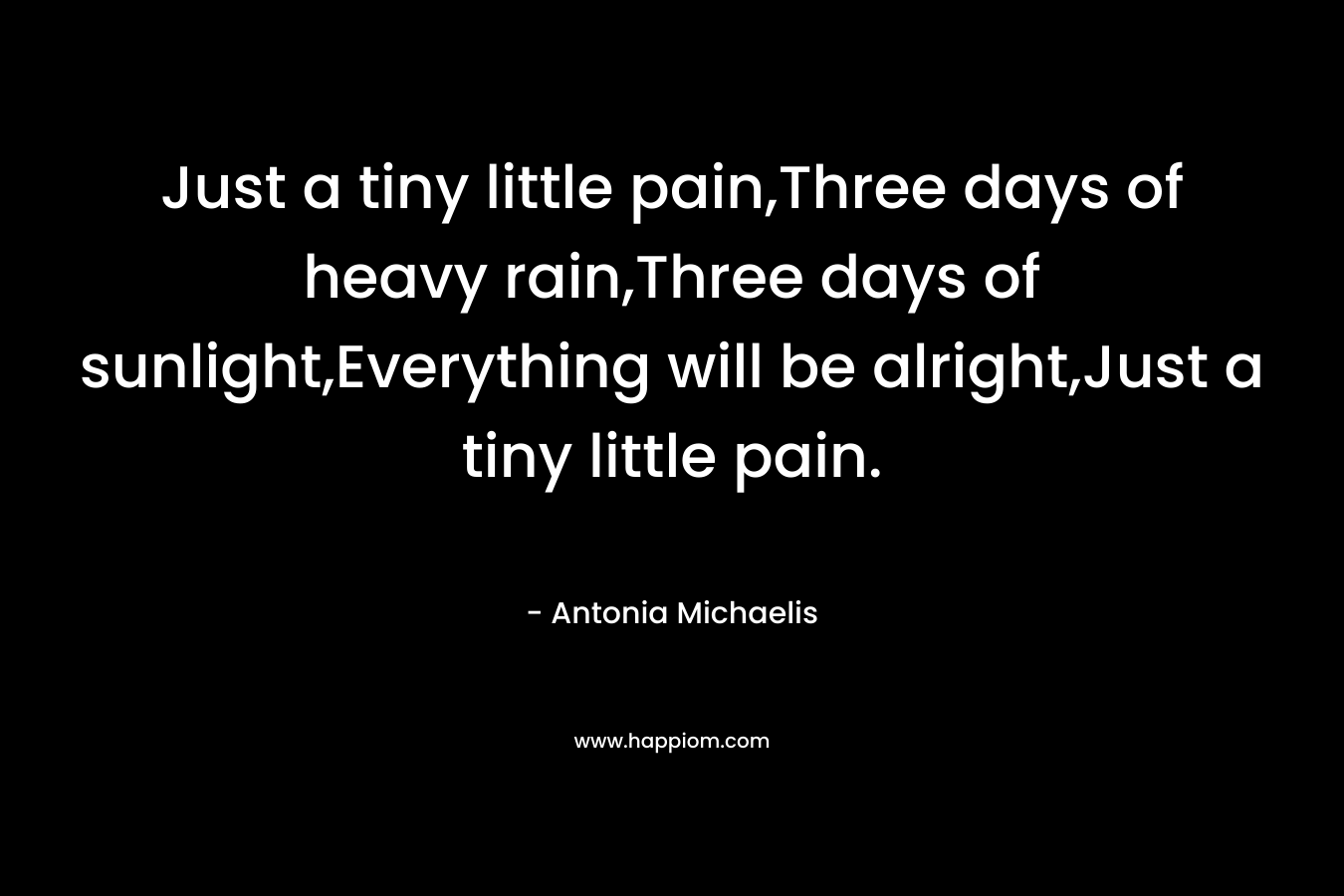 Just a tiny little pain,Three days of heavy rain,Three days of sunlight,Everything will be alright,Just a tiny little pain.