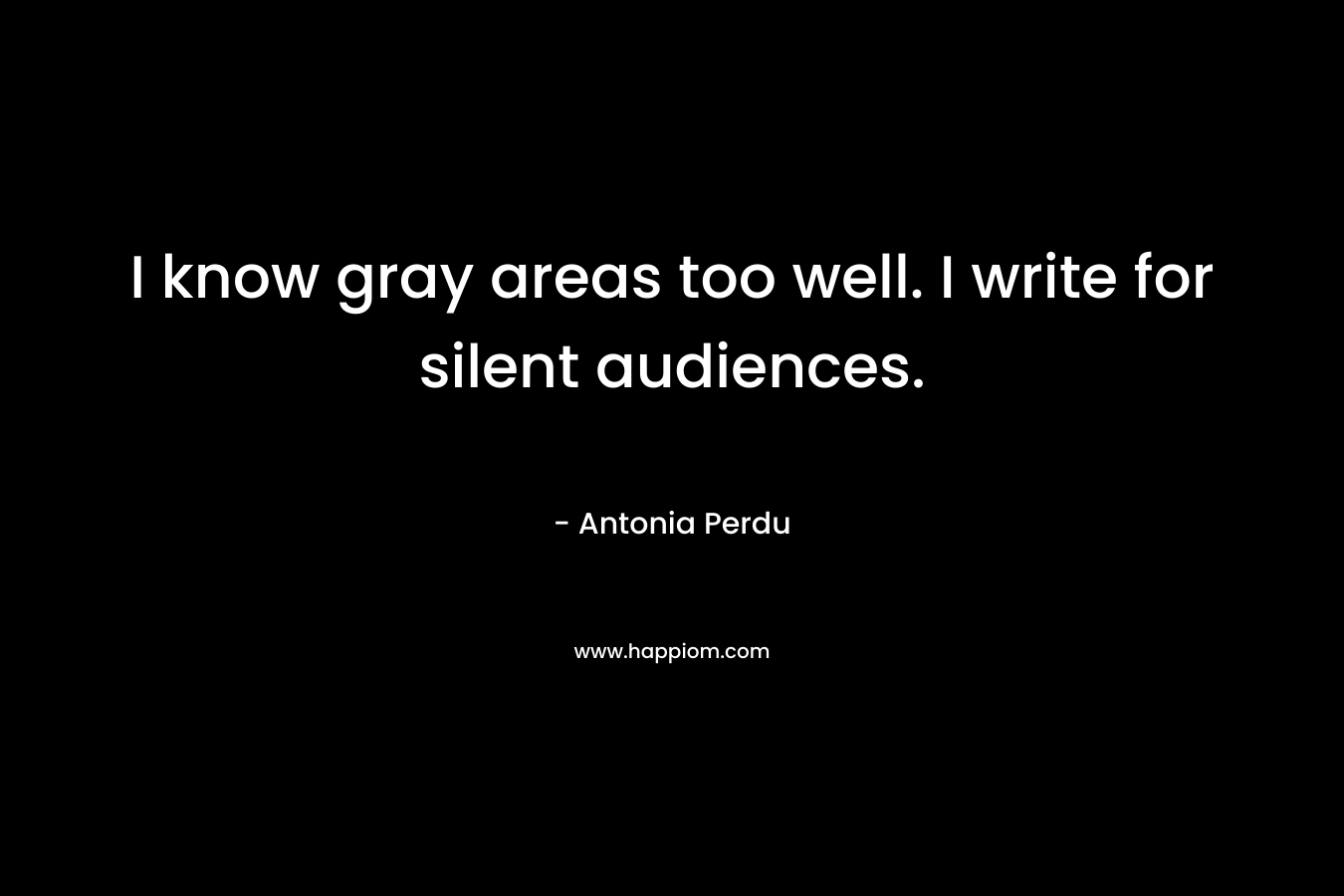 I know gray areas too well. I write for silent audiences. – Antonia Perdu