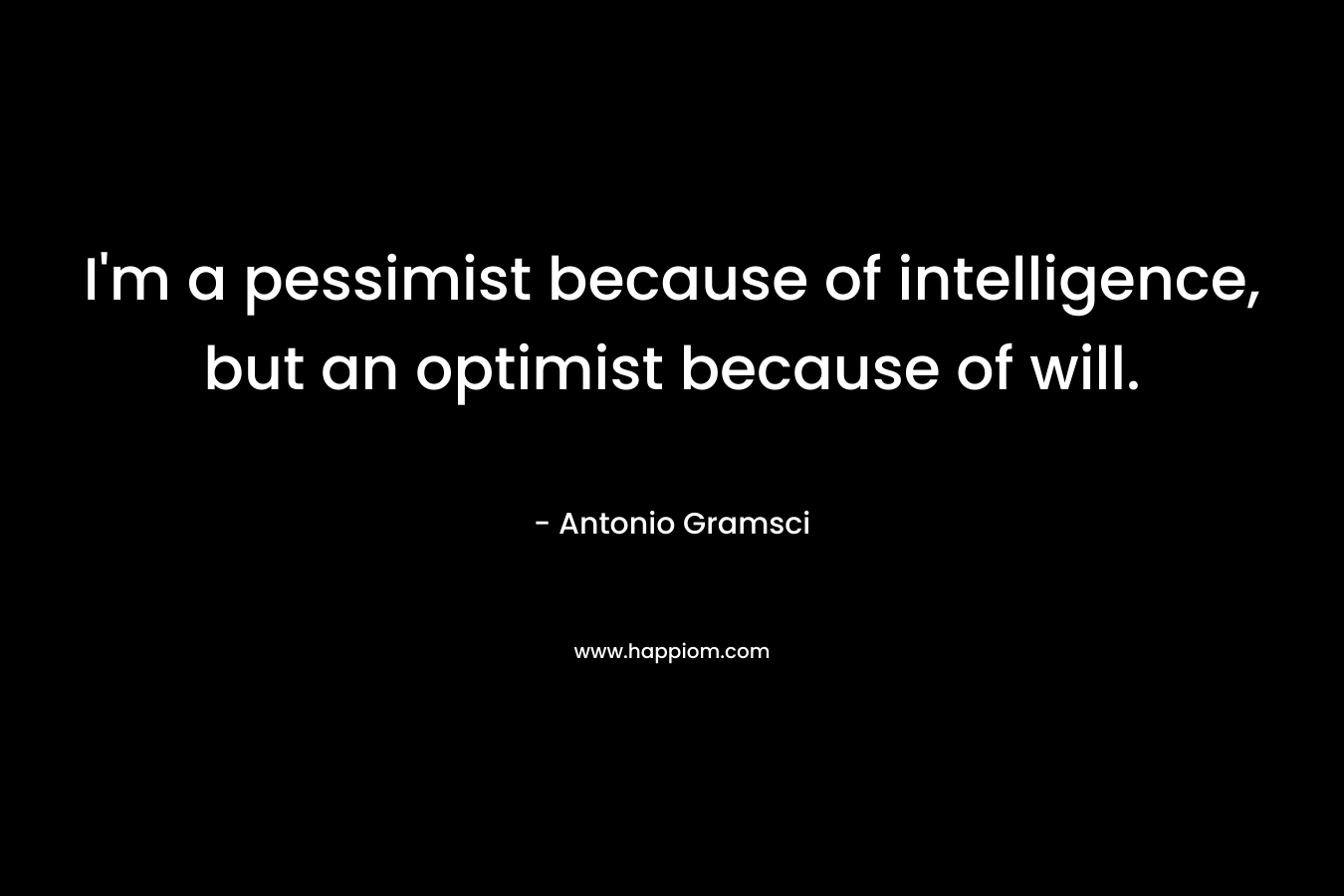 I’m a pessimist because of intelligence, but an optimist because of will. – Antonio Gramsci