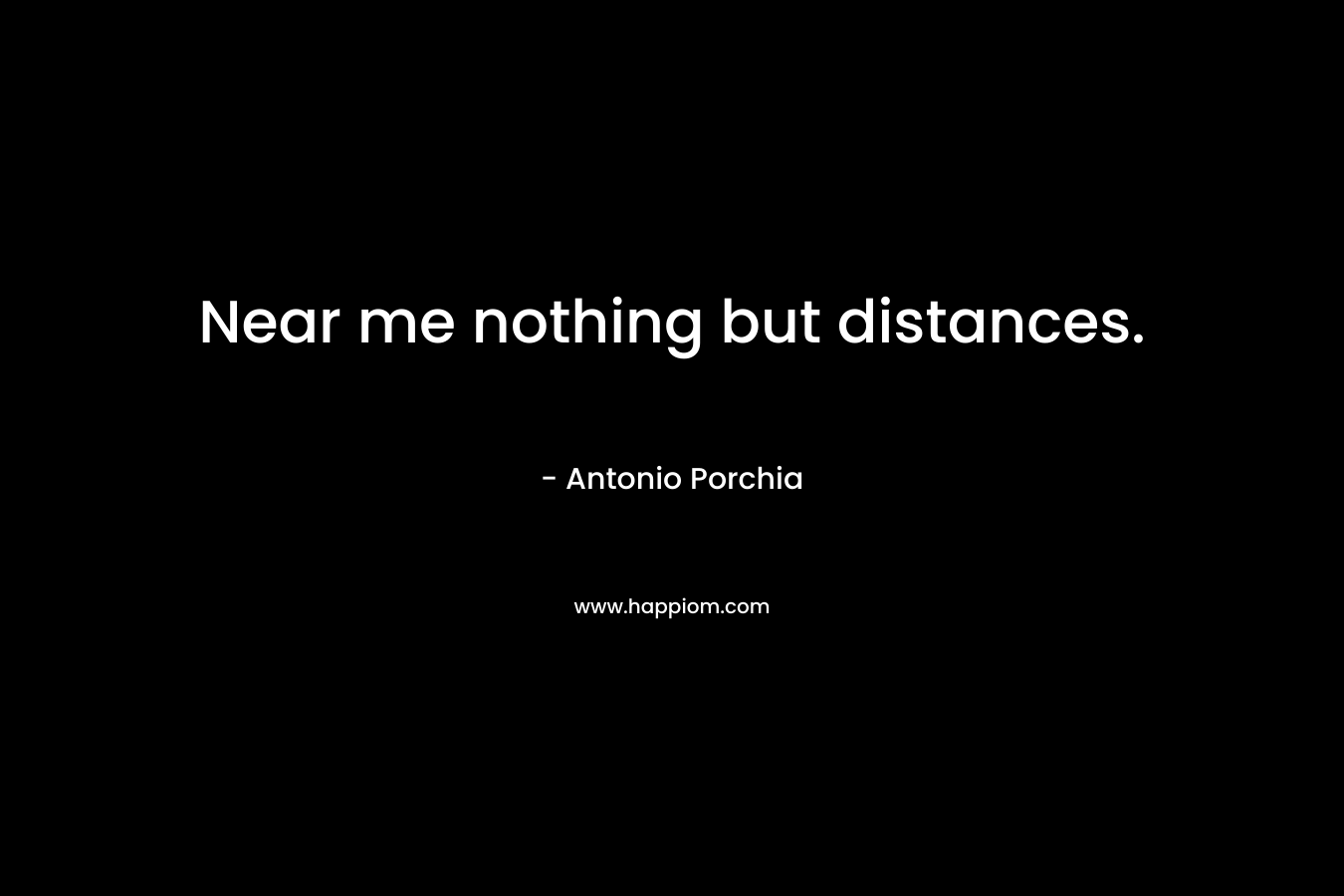 Near me nothing but distances. – Antonio Porchia
