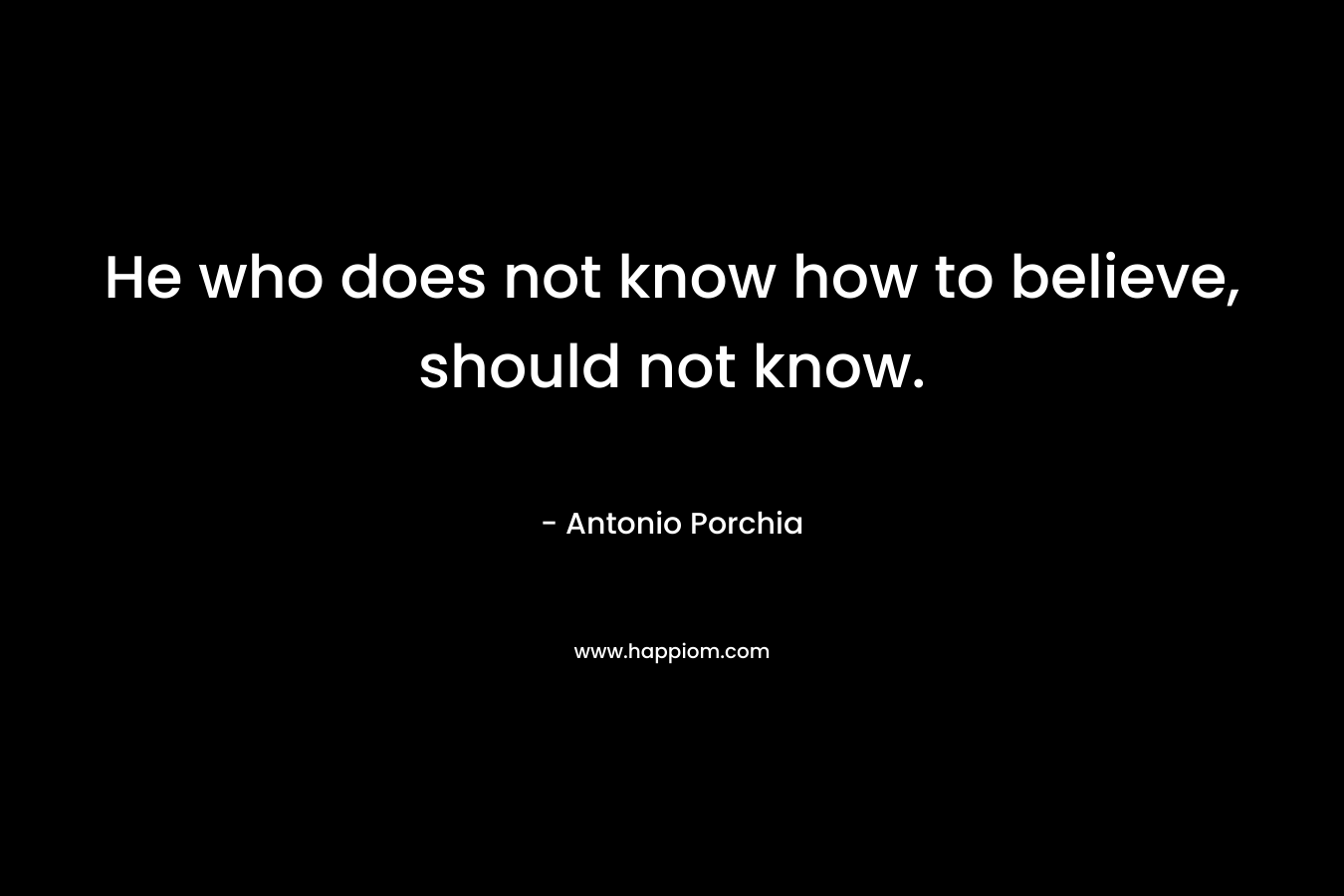 He who does not know how to believe, should not know. – Antonio Porchia