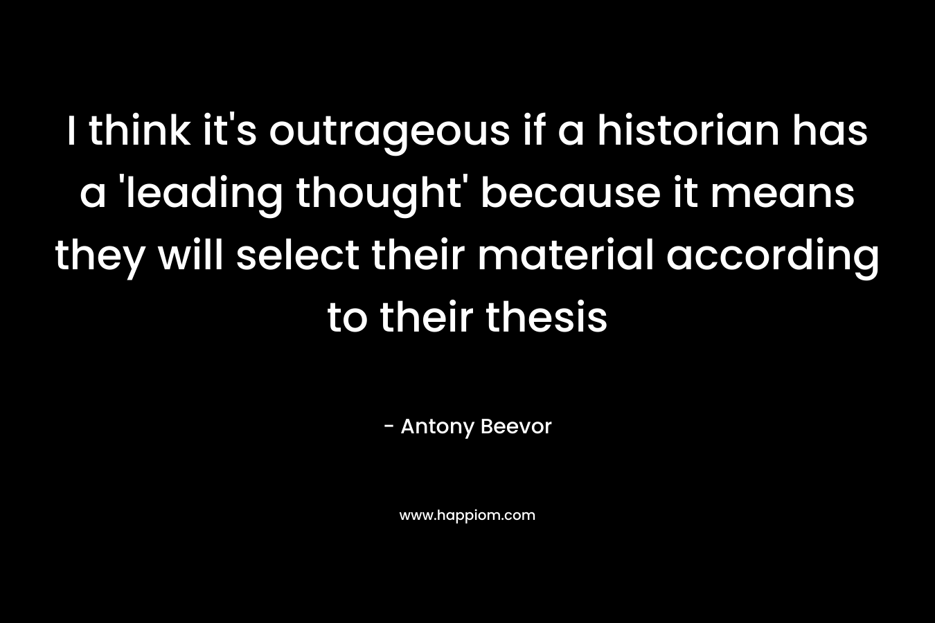 I think it’s outrageous if a historian has a ‘leading thought’ because it means they will select their material according to their thesis – Antony Beevor