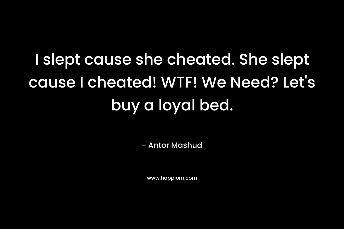 I slept cause she cheated. She slept cause I cheated! WTF! We Need? Let's buy a loyal bed.