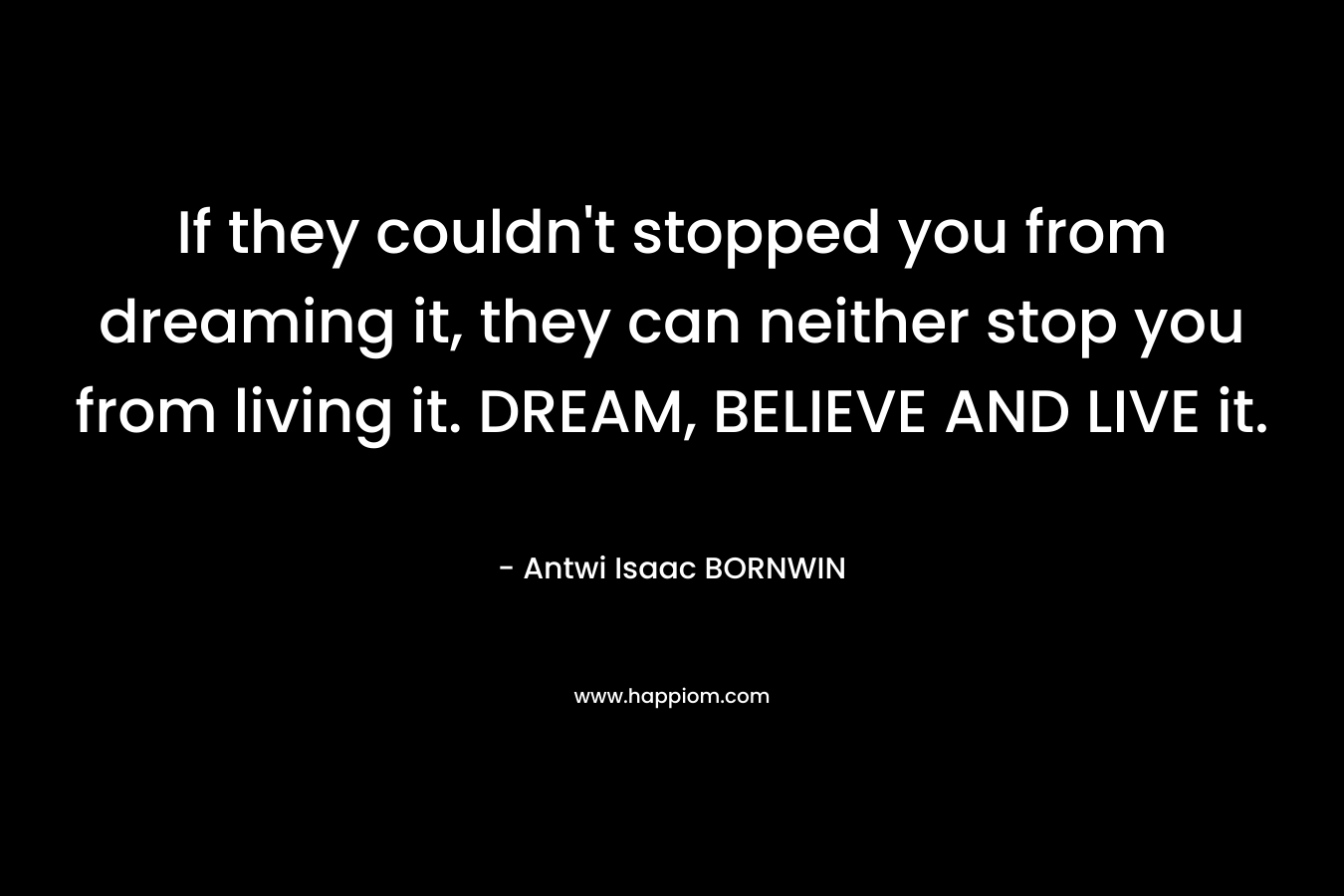 If they couldn’t stopped you from dreaming it, they can neither stop you from living it. DREAM, BELIEVE AND LIVE it. – Antwi Isaac  BORNWIN