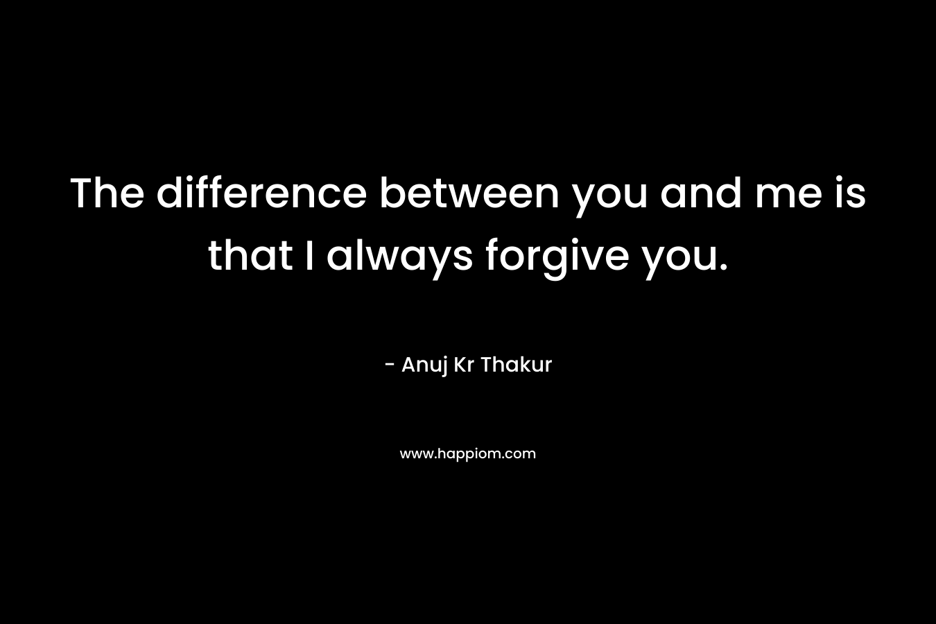 The difference between you and me is that I always forgive you.