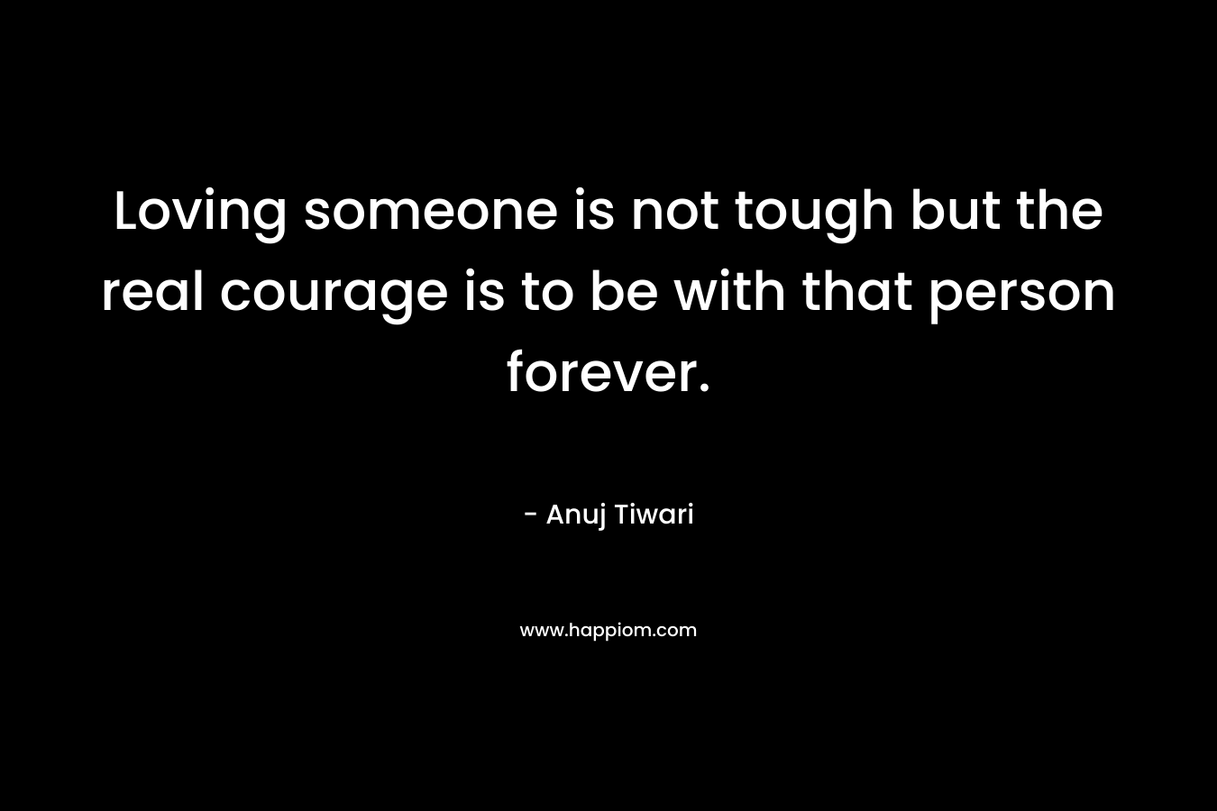 Loving someone is not tough but the real courage is to be with that person forever.