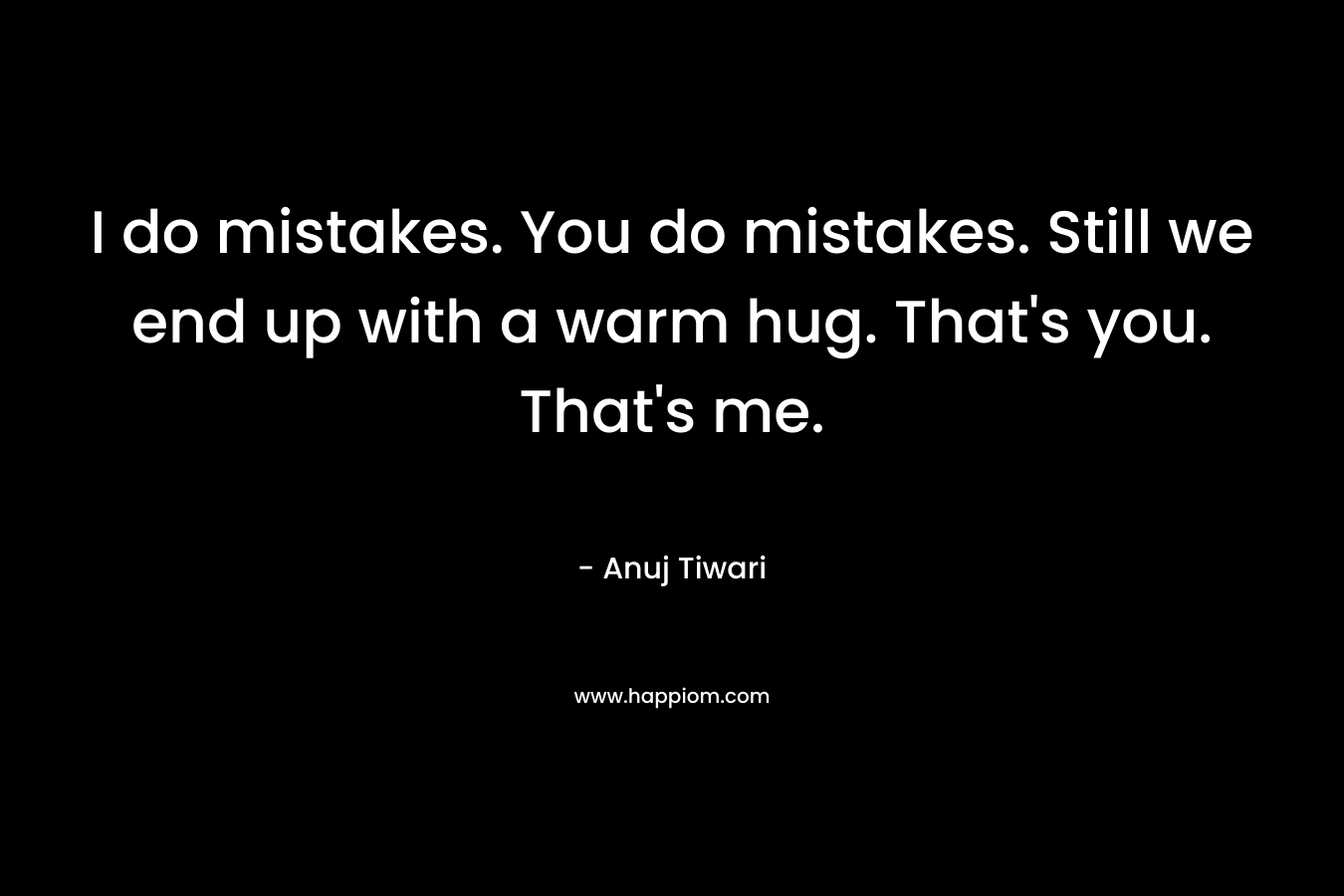 I do mistakes. You do mistakes. Still we end up with a warm hug. That’s you. That’s me. – Anuj Tiwari
