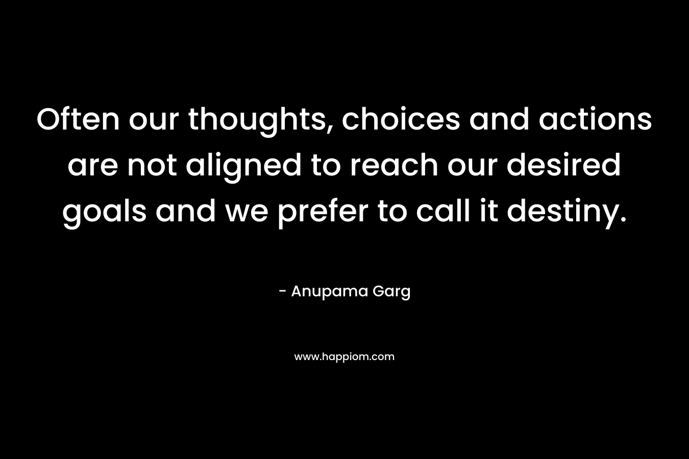 Often our thoughts, choices and actions are not aligned to reach our desired goals and we prefer to call it destiny.