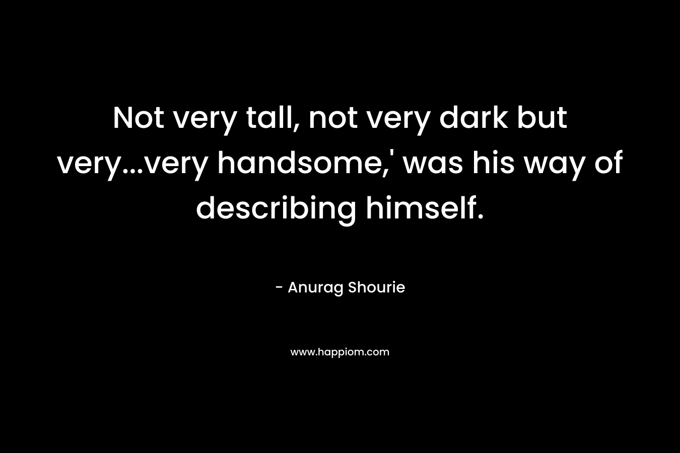 Not very tall, not very dark but very…very handsome,’ was his way of describing himself. – Anurag Shourie