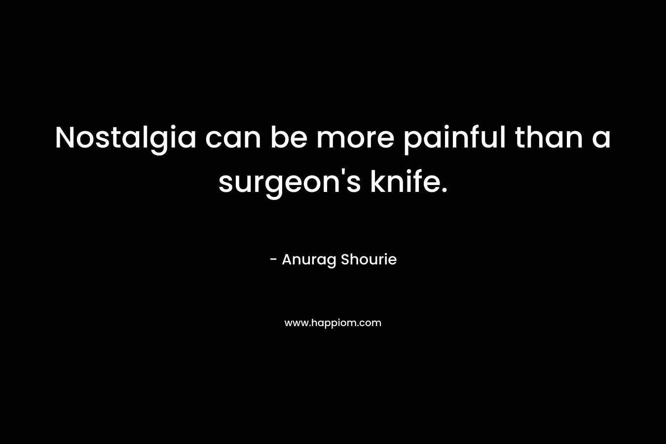Nostalgia can be more painful than a surgeon’s knife. – Anurag Shourie