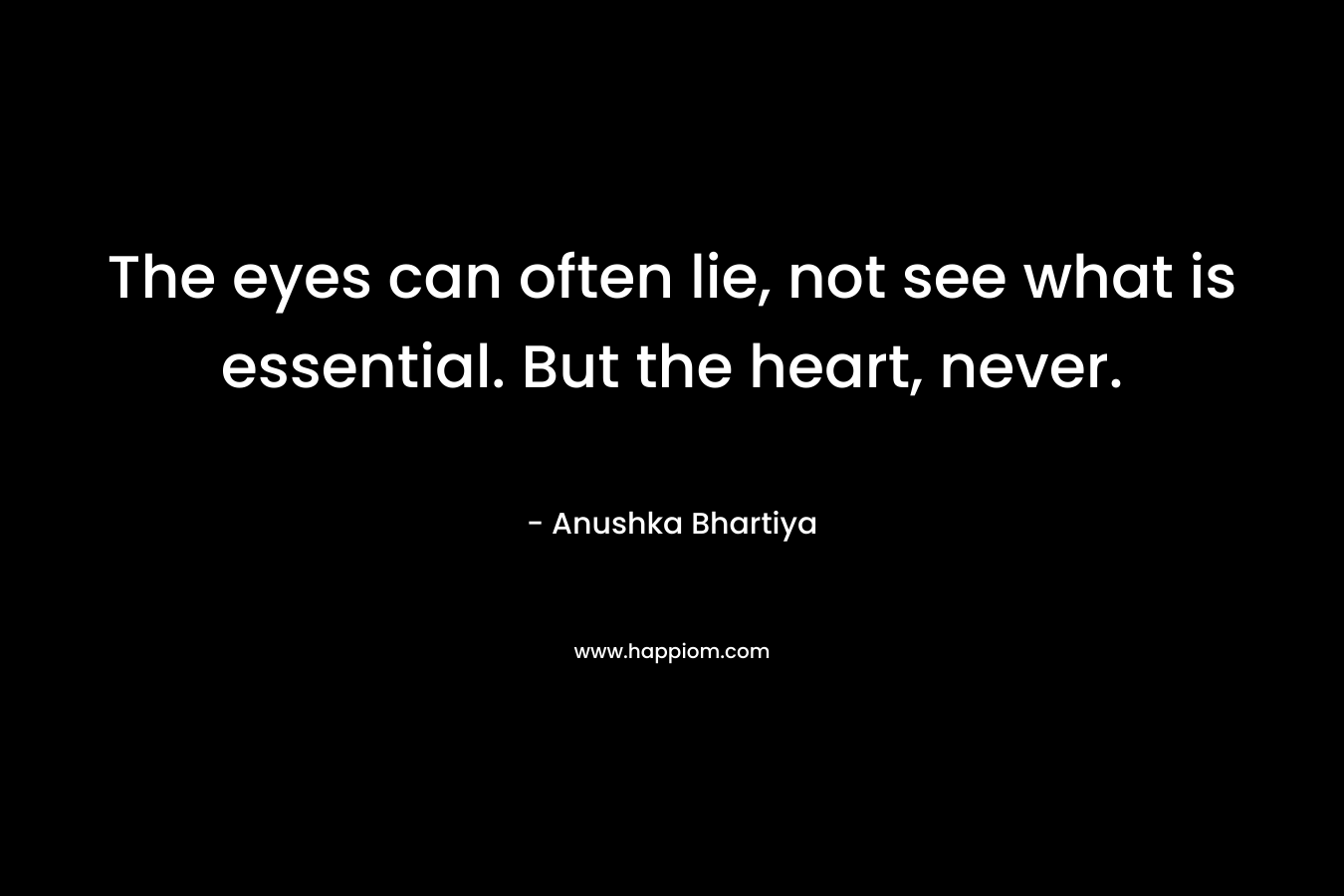 The eyes can often lie, not see what is essential. But the heart, never. – Anushka Bhartiya