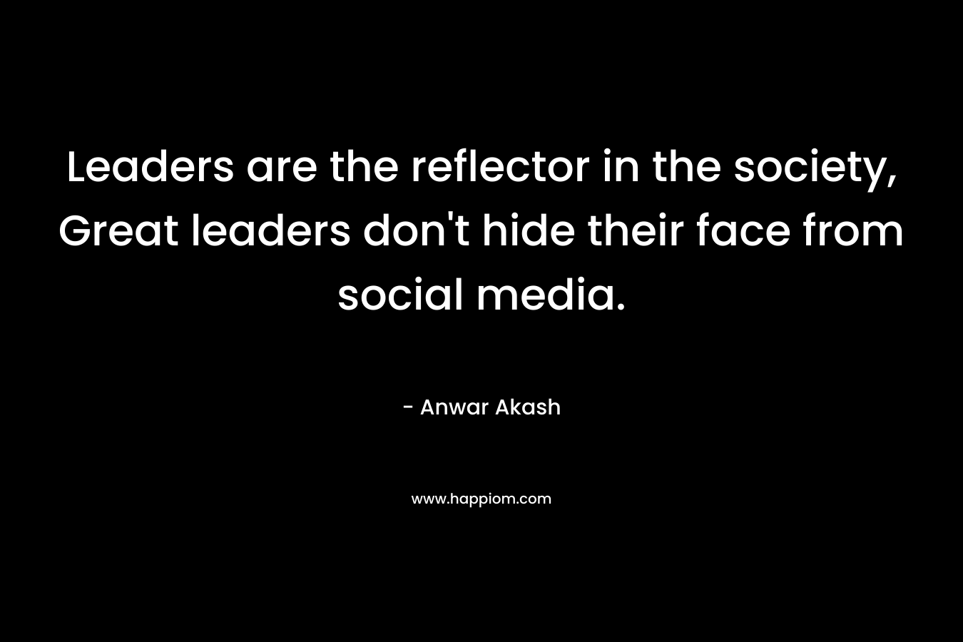 Leaders are the reflector in the society, Great leaders don’t hide their face from social media. – Anwar Akash