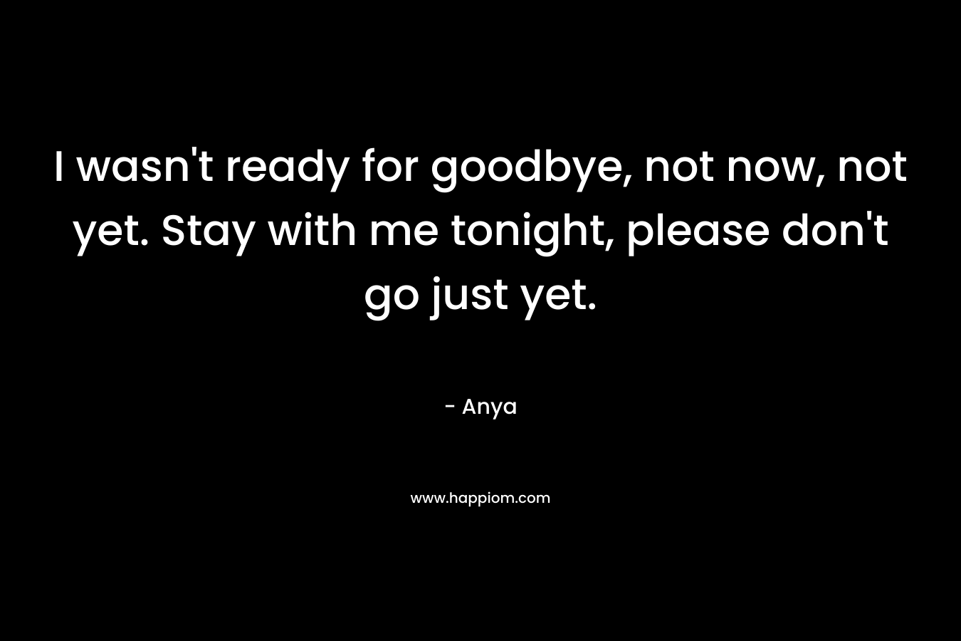 I wasn't ready for goodbye, not now, not yet. Stay with me tonight, please don't go just yet.