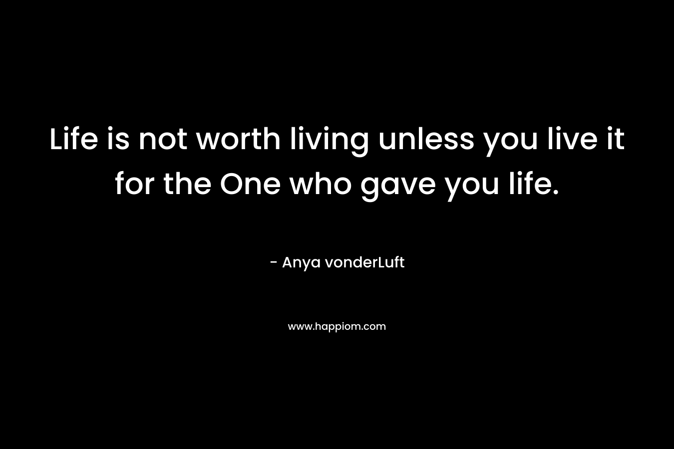 Life is not worth living unless you live it for the One who gave you life. – Anya vonderLuft