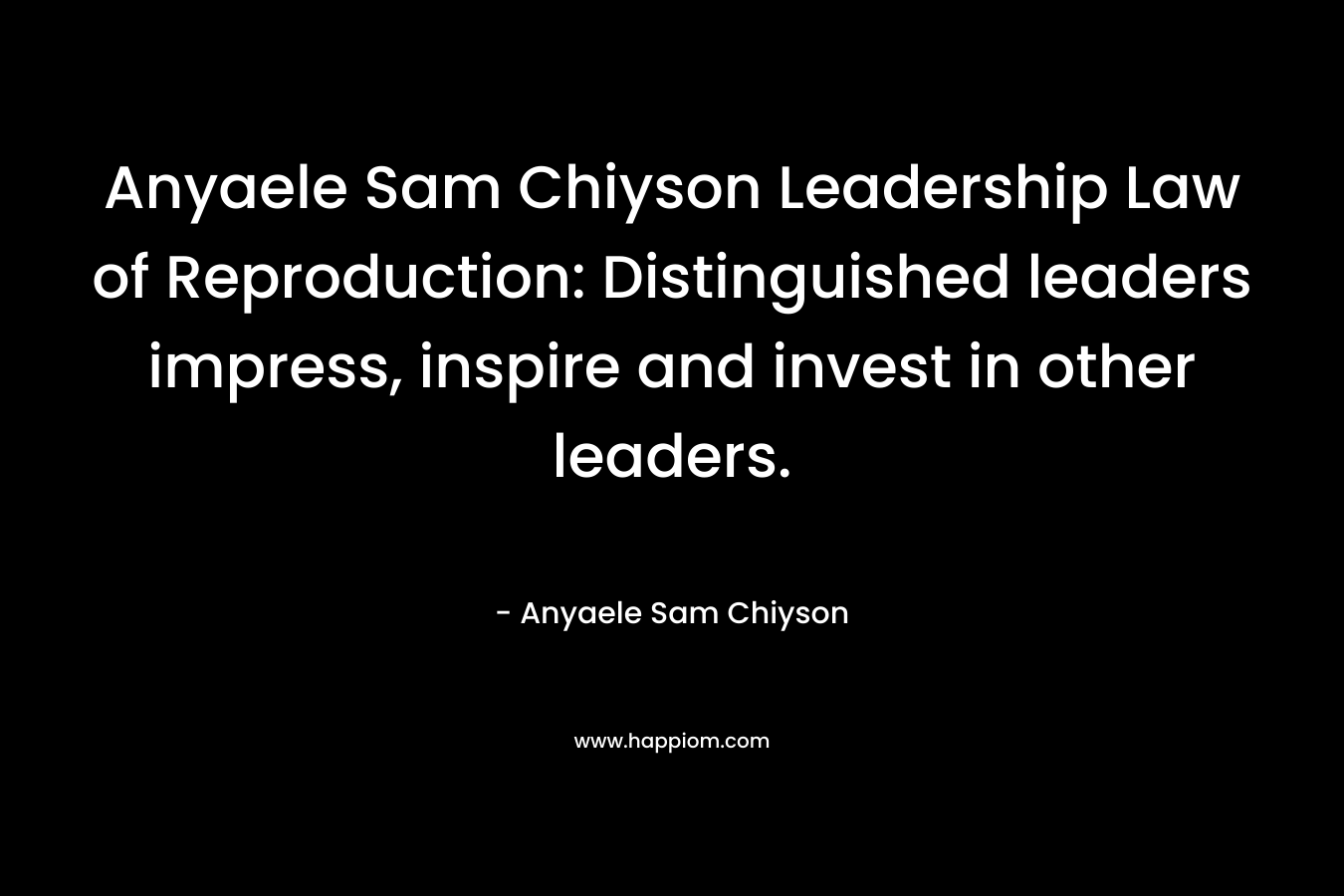 Anyaele Sam Chiyson Leadership Law of Reproduction: Distinguished leaders impress, inspire and invest in other leaders.