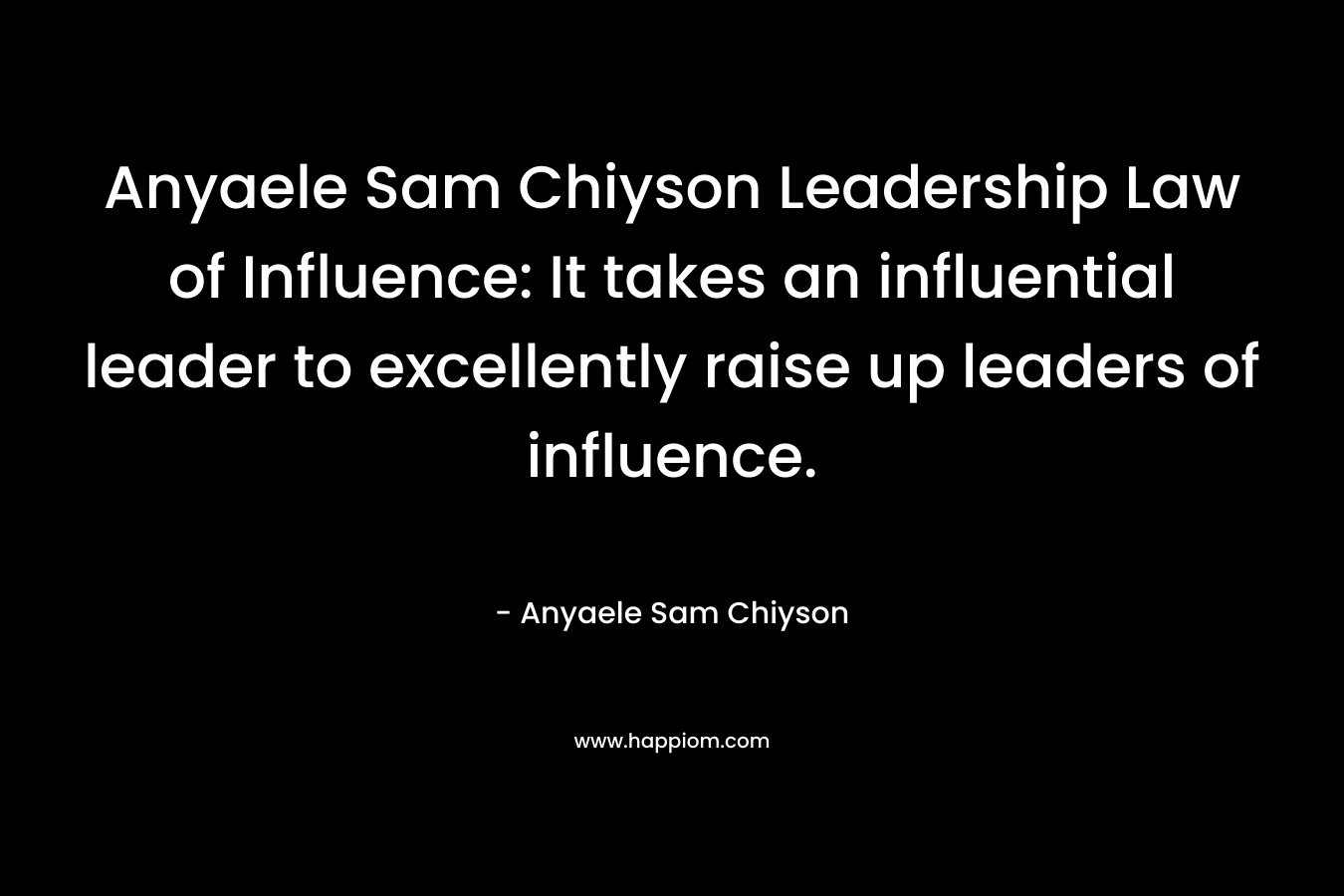 Anyaele Sam Chiyson Leadership Law of Influence: It takes an influential leader to excellently raise up leaders of influence. – Anyaele Sam Chiyson