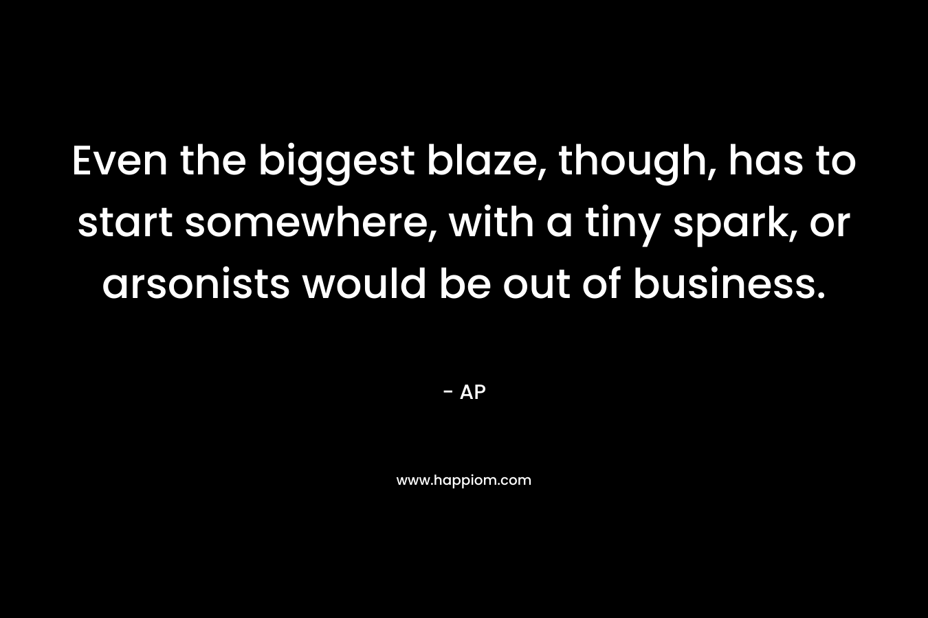 Even the biggest blaze, though, has to start somewhere, with a tiny spark, or arsonists would be out of business. – AP