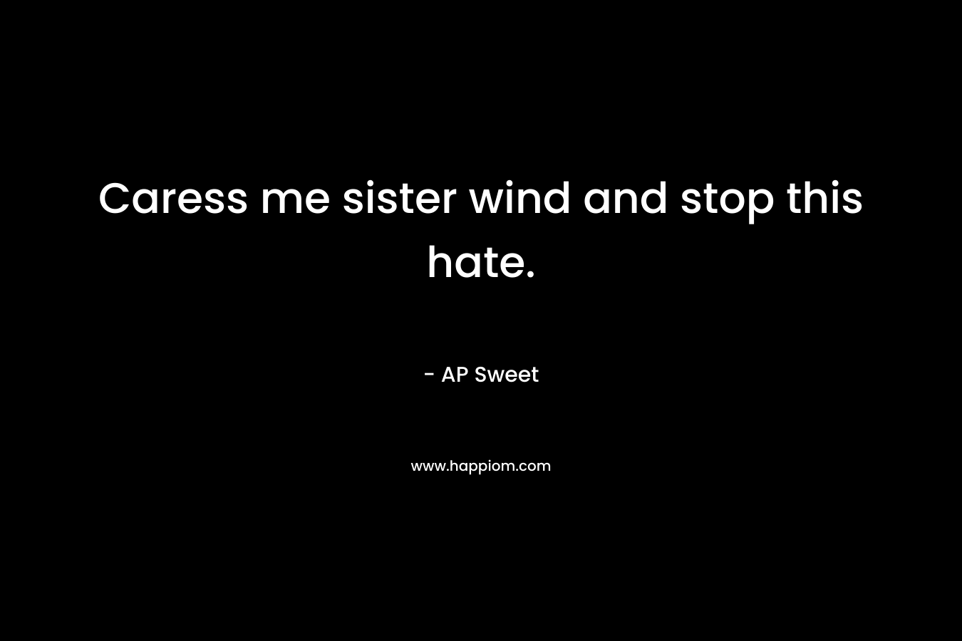 Caress me sister wind and stop this hate. – AP Sweet