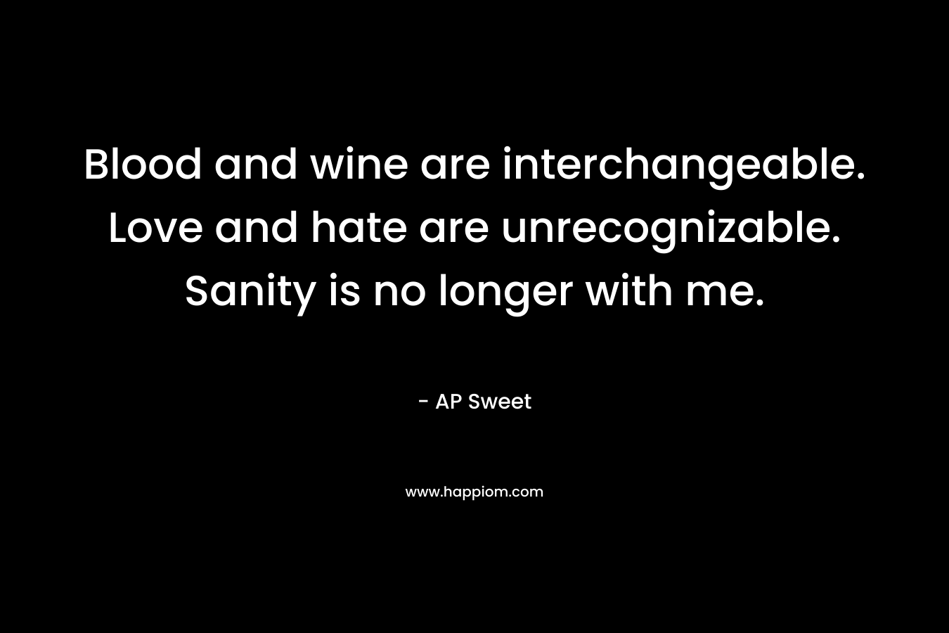 Blood and wine are interchangeable. Love and hate are unrecognizable. Sanity is no longer with me. – AP Sweet
