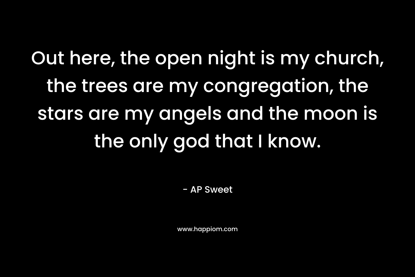 Out here, the open night is my church, the trees are my congregation, the stars are my angels and the moon is the only god that I know. – AP Sweet