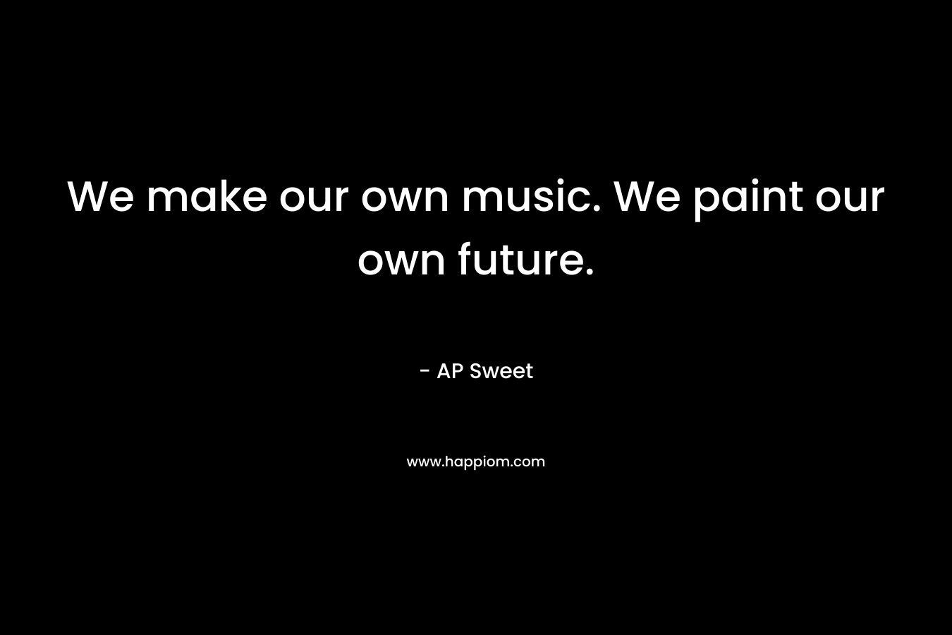 We make our own music. We paint our own future.