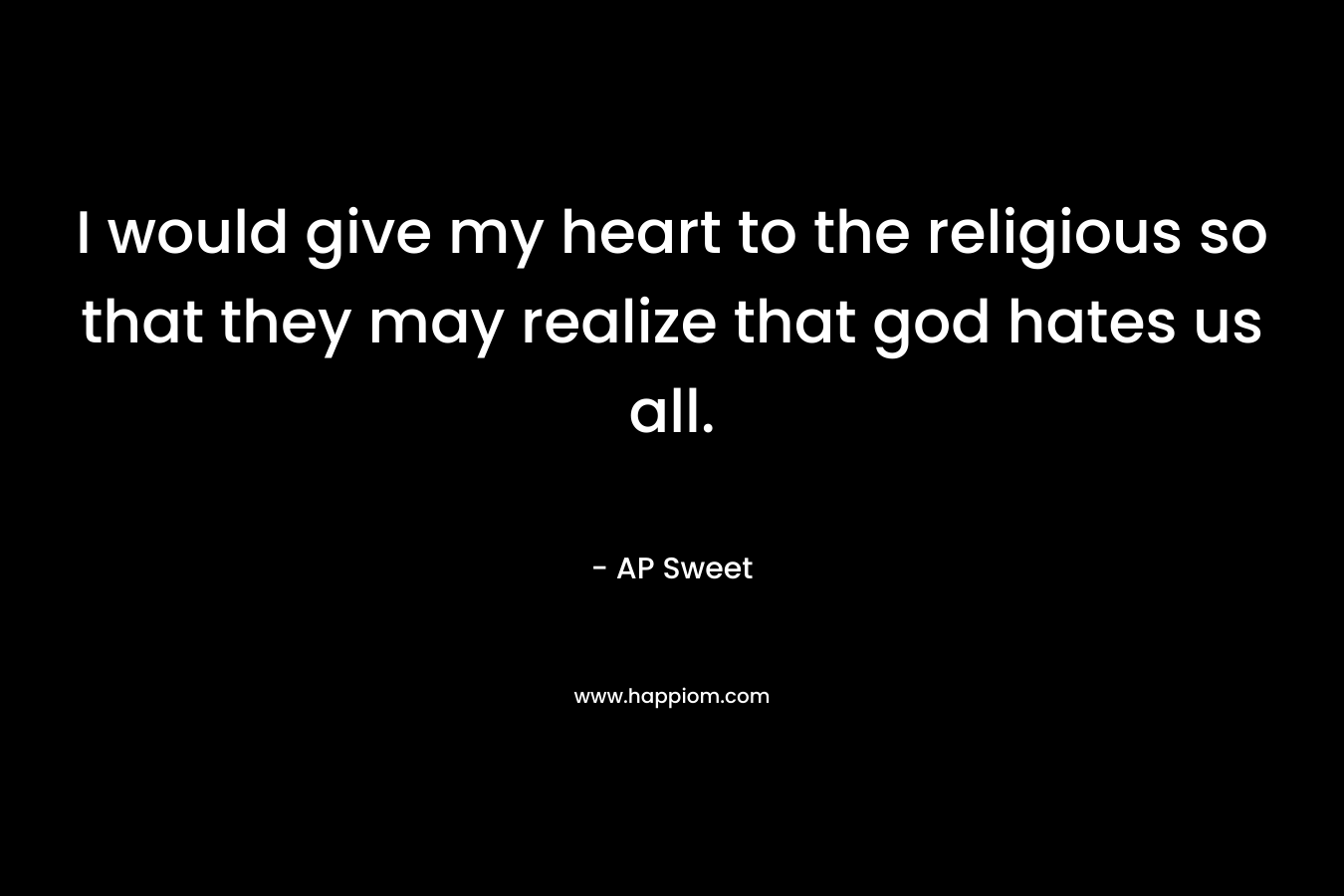 I would give my heart to the religious so that they may realize that god hates us all.