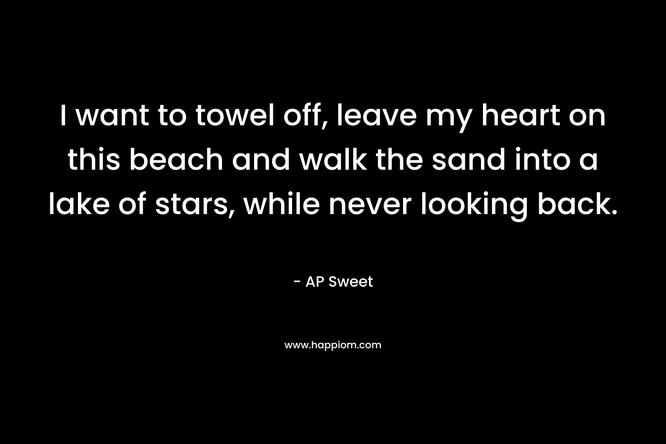 I want to towel off, leave my heart on this beach and walk the sand into a lake of stars, while never looking back.