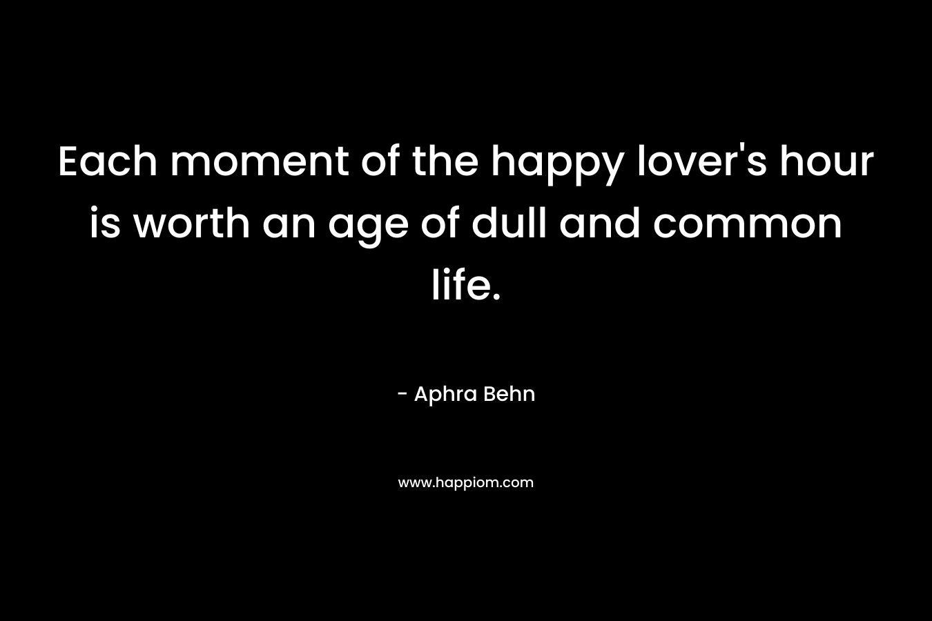 Each moment of the happy lover's hour is worth an age of dull and common life.