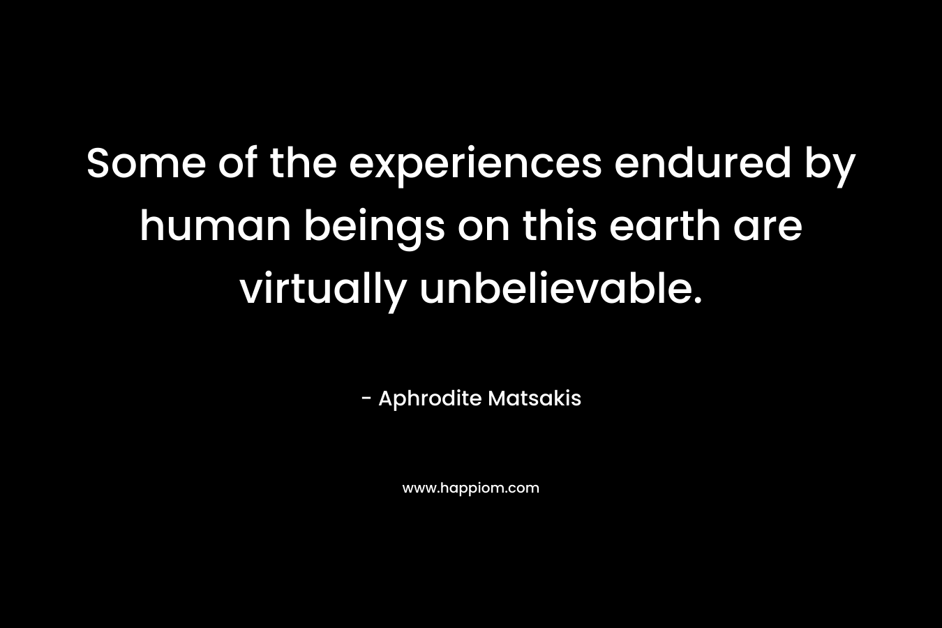 Some of the experiences endured by human beings on this earth are virtually unbelievable.