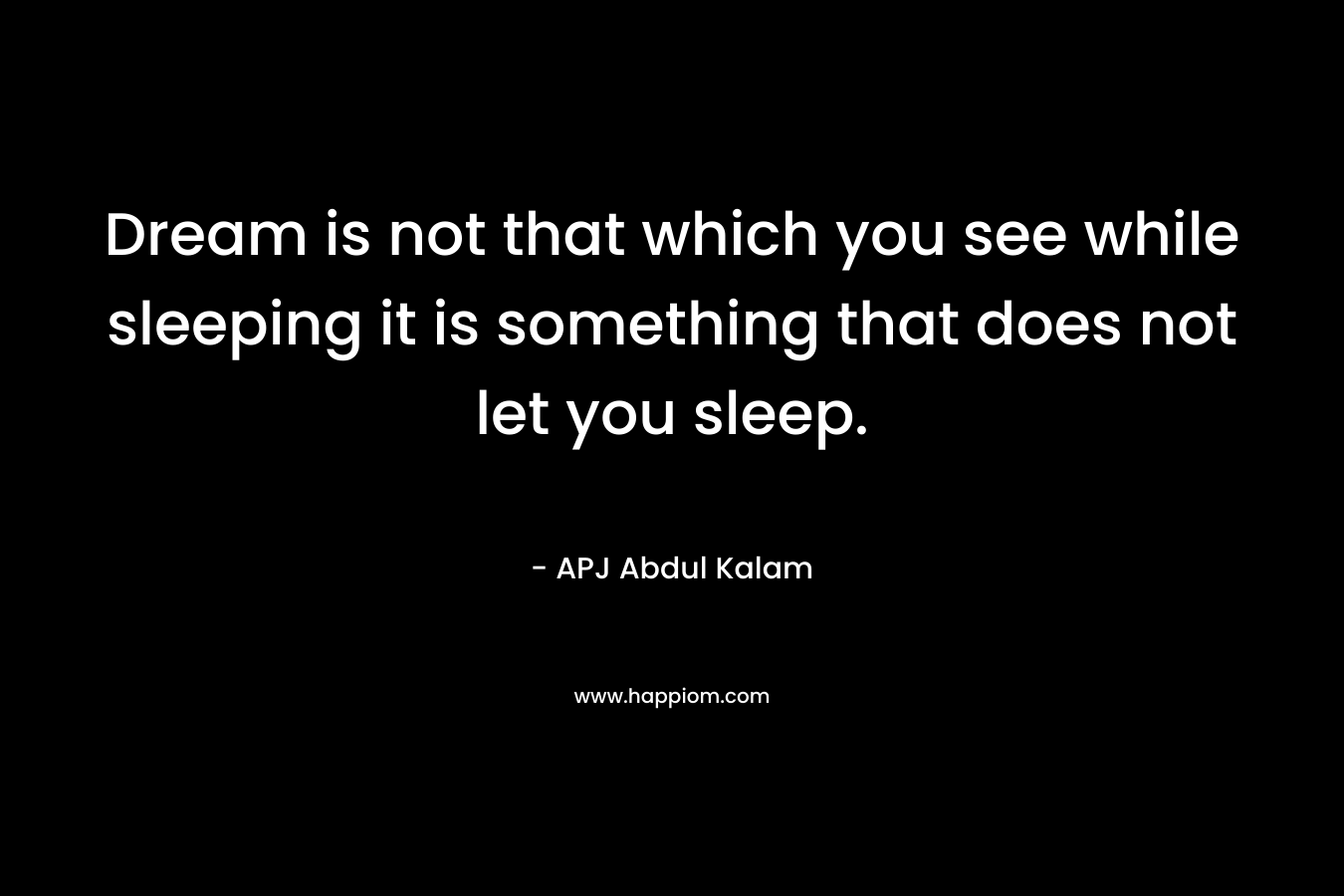 Dream is not that which you see while sleeping it is something that does not let you sleep. – APJ Abdul Kalam