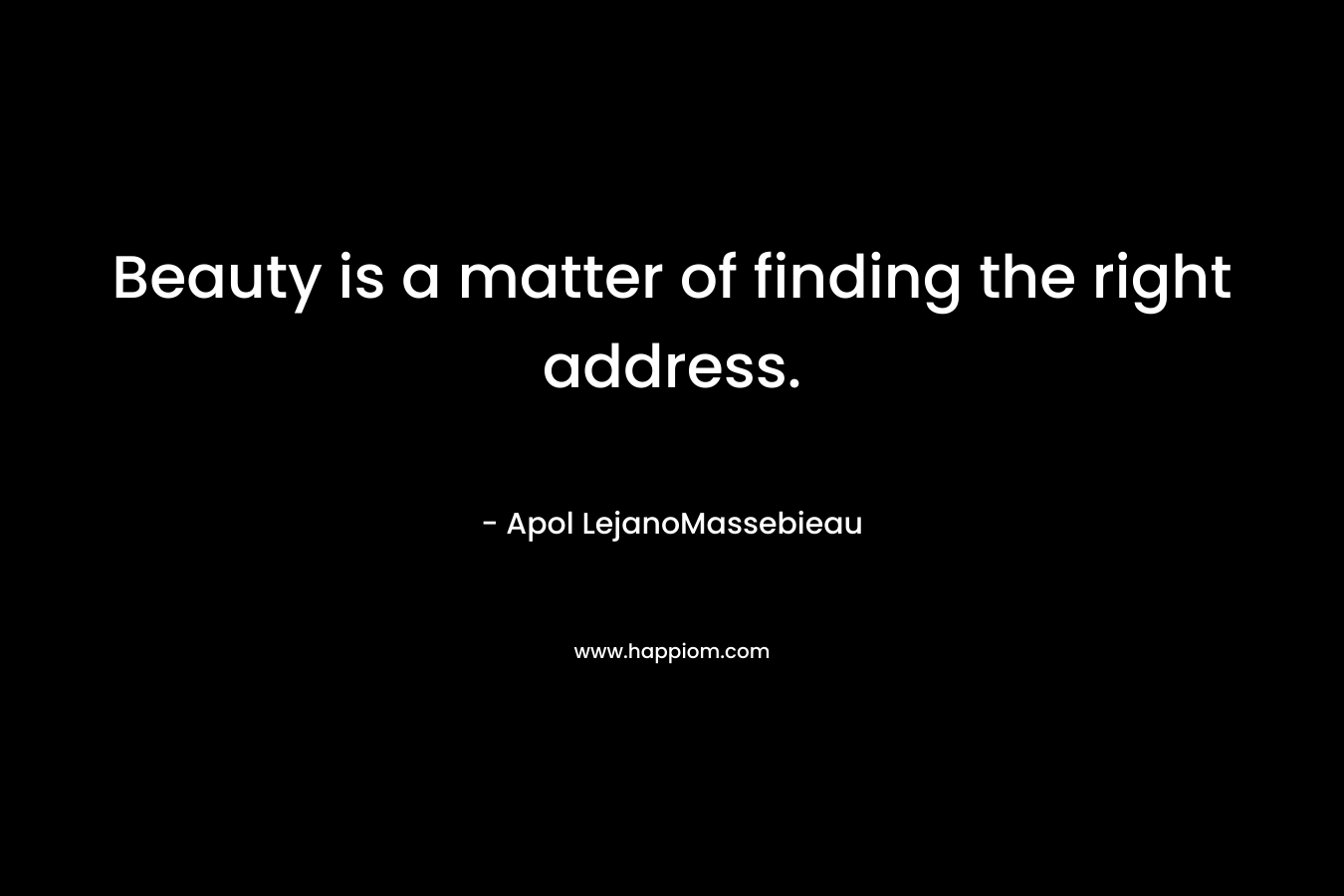 Beauty is a matter of finding the right address. – Apol LejanoMassebieau