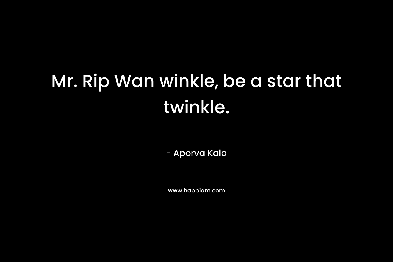 Mr. Rip Wan winkle, be a star that twinkle. – Aporva Kala