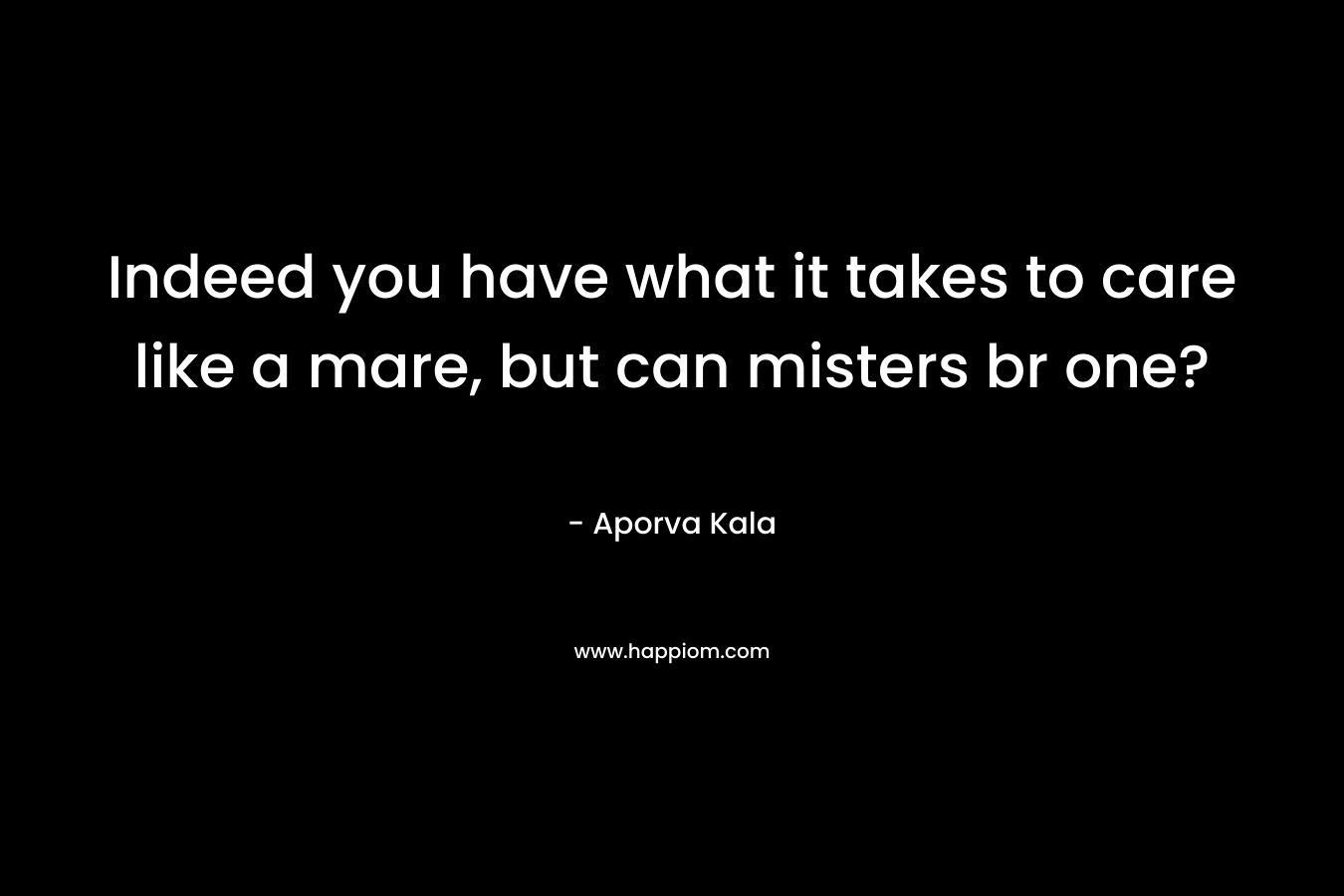 Indeed you have what it takes to care like a mare, but can misters br one? – Aporva Kala