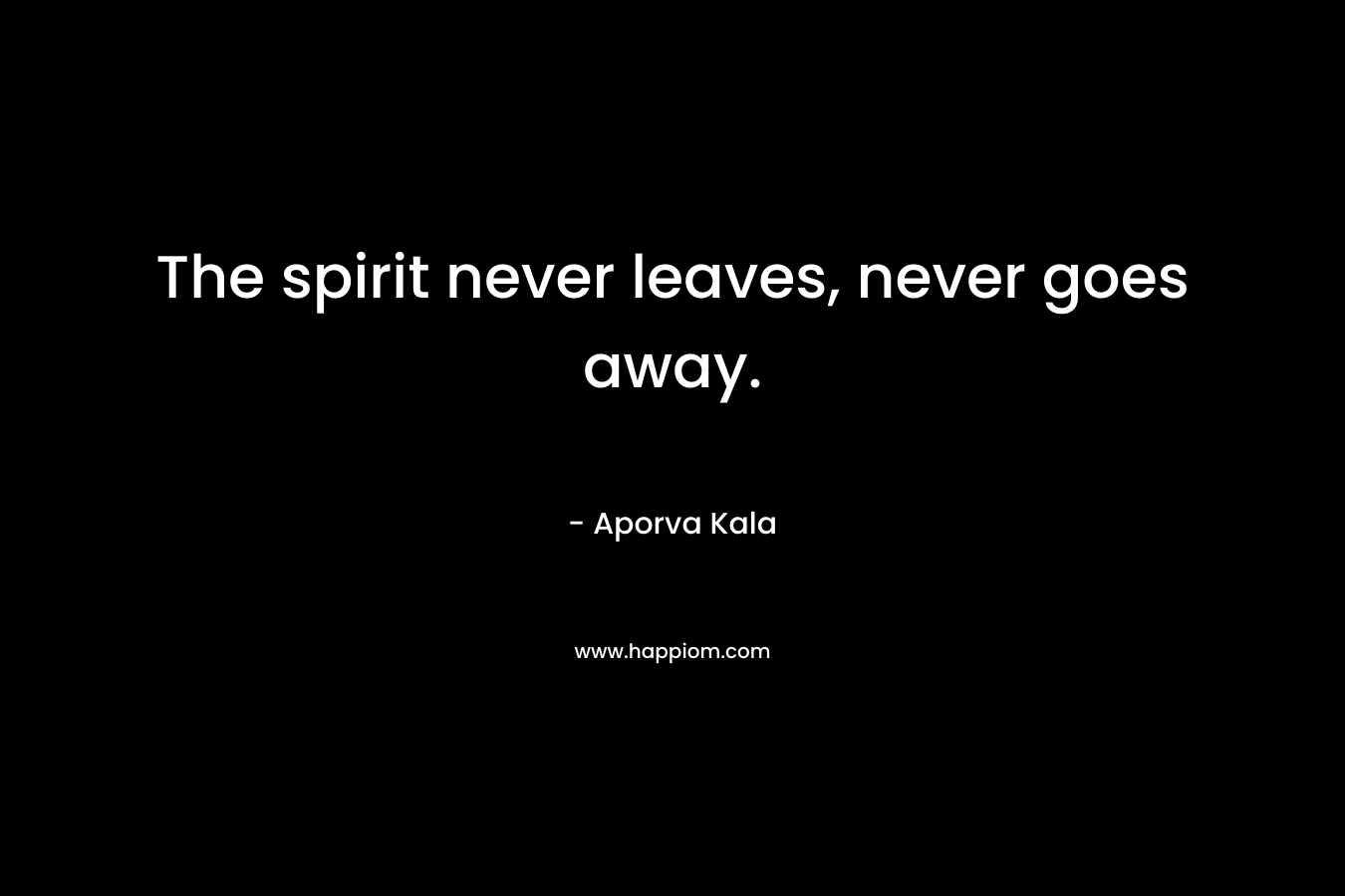 The spirit never leaves, never goes away. – Aporva Kala