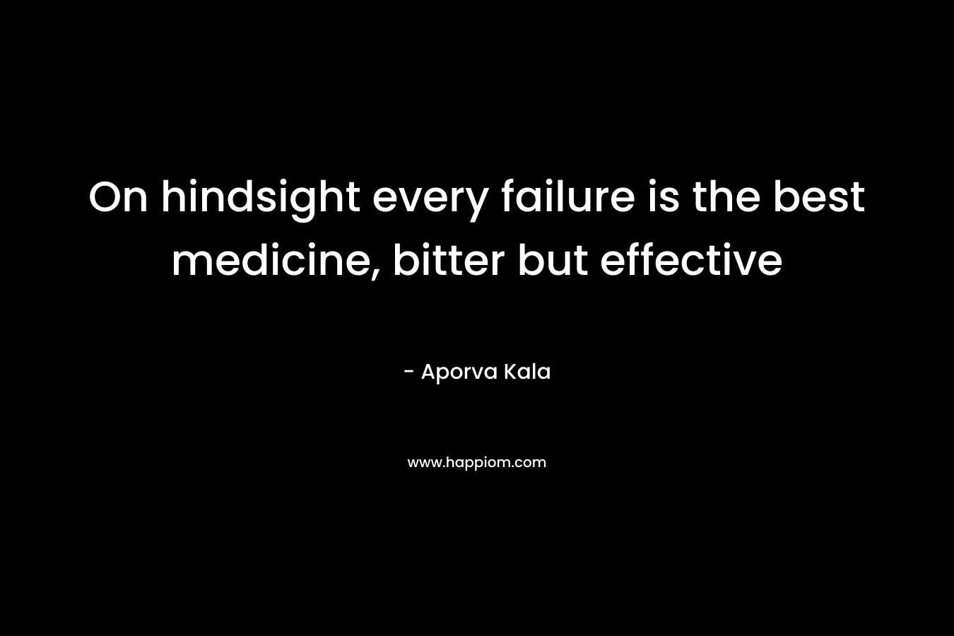 On hindsight every failure is the best medicine, bitter but effective – Aporva Kala