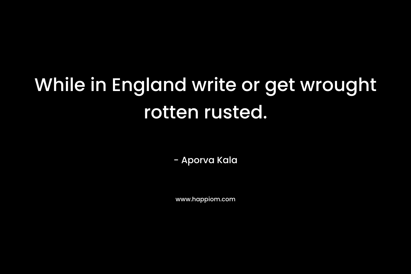 While in England write or get wrought rotten rusted. – Aporva Kala