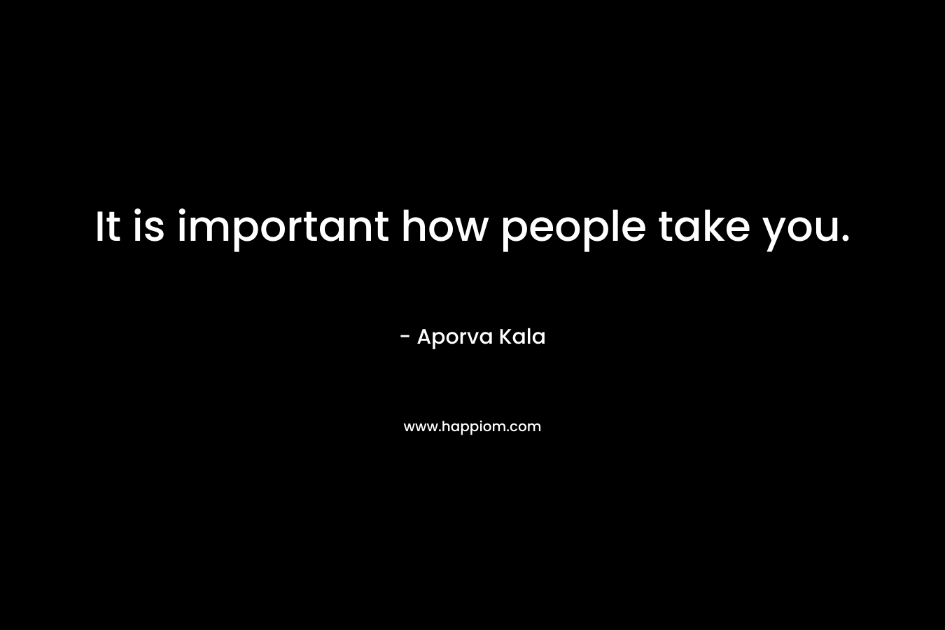 It is important how people take you. – Aporva Kala