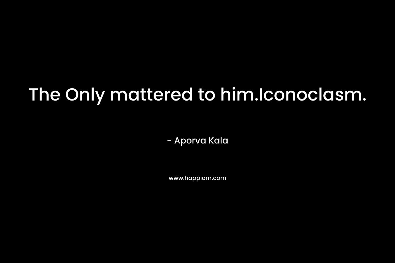 The Only mattered to him.Iconoclasm. – Aporva Kala
