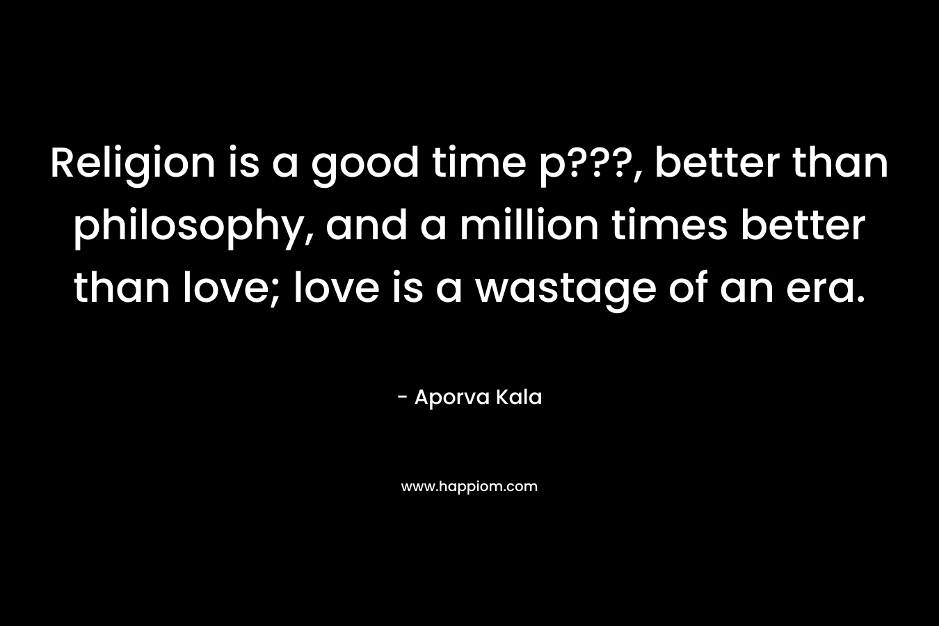 Religion is a good time p???, better than philosophy, and a million times better than love; love is a wastage of an era. – Aporva Kala