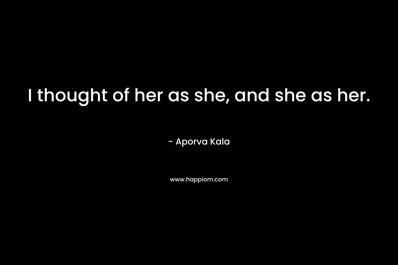 I thought of her as she, and she as her. – Aporva Kala