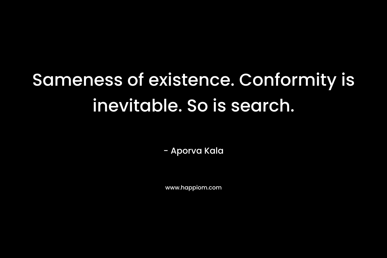 Sameness of existence. Conformity is inevitable. So is search. – Aporva Kala