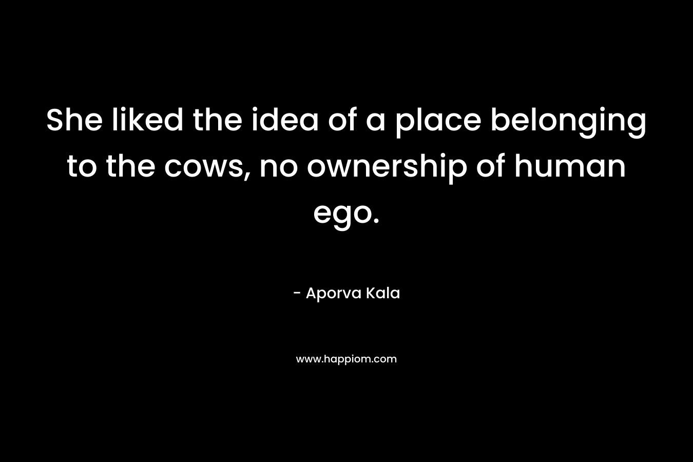 She liked the idea of a place belonging to the cows, no ownership of human ego. – Aporva Kala