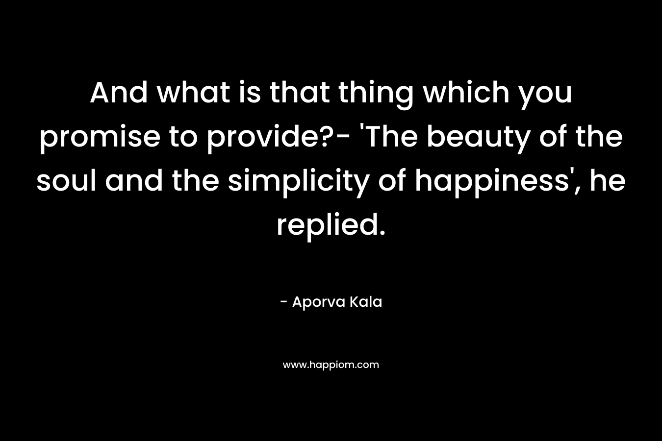 And what is that thing which you promise to provide?- 'The beauty of the soul and the simplicity of happiness', he replied.