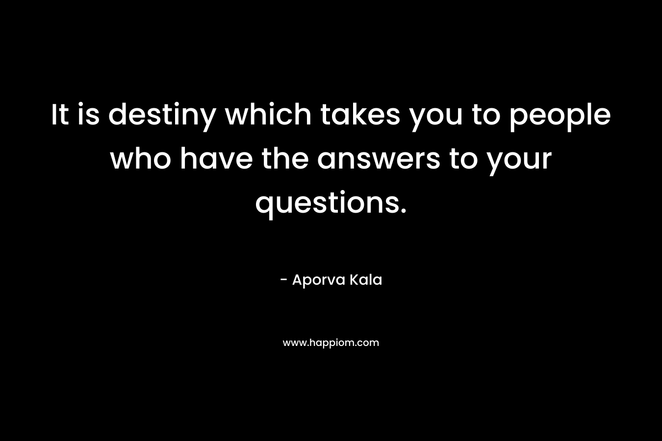It is destiny which takes you to people who have the answers to your questions.