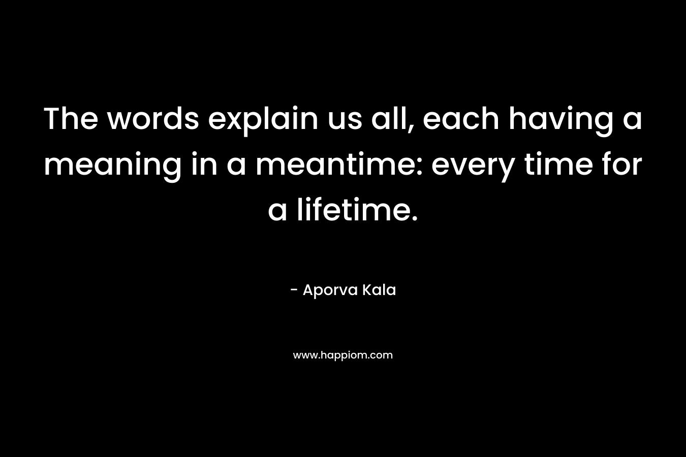 The words explain us all, each having a meaning in a meantime: every time for a lifetime. – Aporva Kala