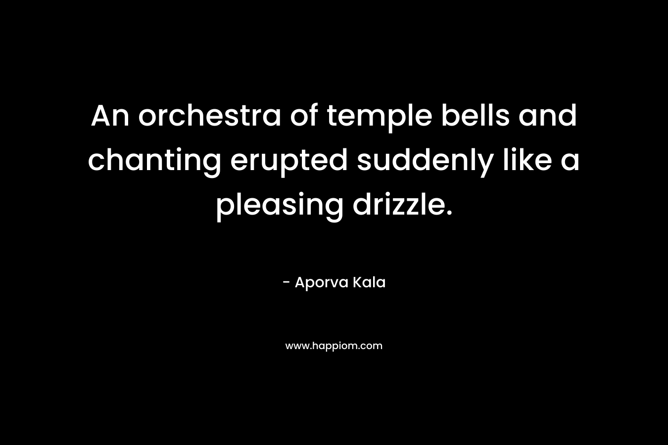 An orchestra of temple bells and chanting erupted suddenly like a pleasing drizzle.
